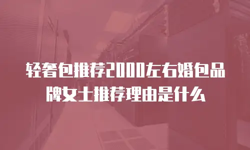 轻奢包推荐2000左右婚包品牌女士推荐理由是什么
