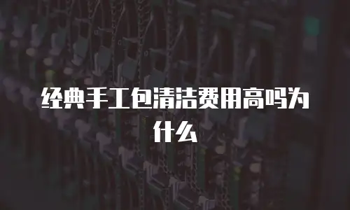 经典手工包清洁费用高吗为什么