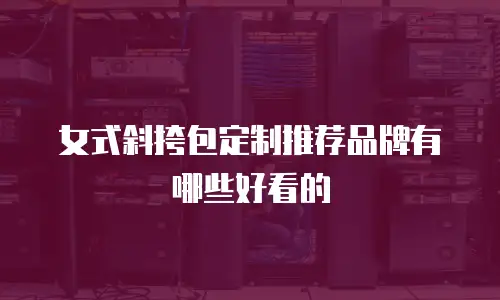 女式斜挎包定制推荐品牌有哪些好看的
