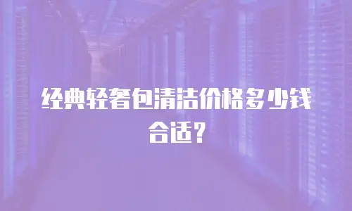 经典轻奢包清洁价格多少钱合适？