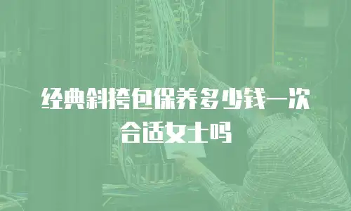 经典斜挎包保养多少钱一次合适女士吗
