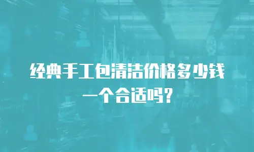 经典手工包清洁价格多少钱一个合适吗？