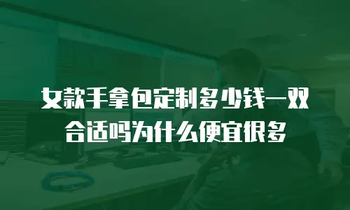 女款手拿包定制多少钱一双合适吗为什么便宜很多
