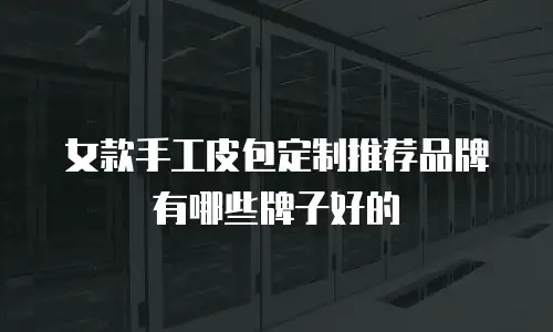 女款手工皮包定制推荐品牌有哪些牌子好的