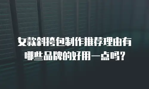 女款斜挎包制作推荐理由有哪些品牌的好用一点吗？