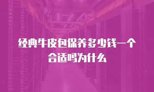 经典牛皮包保养多少钱一个合适吗为什么