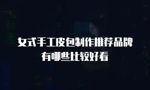 女式手工皮包制作推荐品牌有哪些比较好看