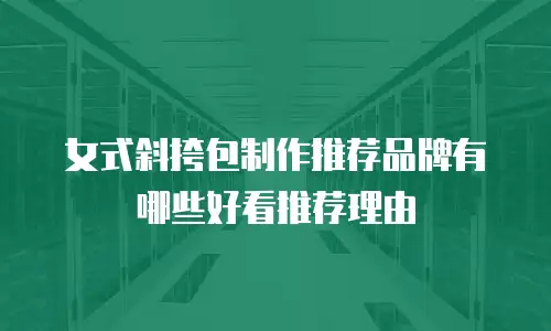 女式斜挎包制作推荐品牌有哪些好看推荐理由