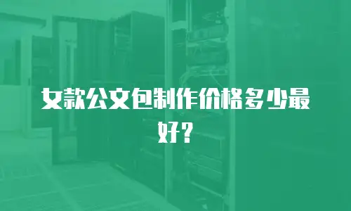 女款公文包制作价格多少最好？