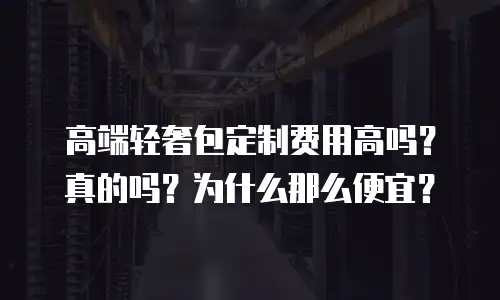高端轻奢包定制费用高吗？真的吗？为什么那么便宜？