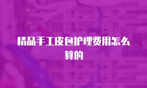 精品手工皮包护理费用怎么算的