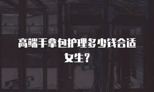 高端手拿包护理多少钱合适女生？