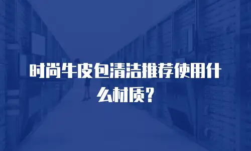 时尚牛皮包清洁推荐使用什么材质？