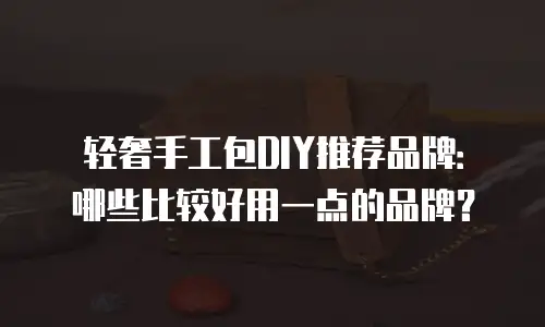 轻奢手工包DIY推荐品牌：哪些比较好用一点的品牌？