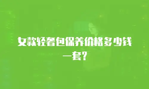 女款轻奢包保养价格多少钱一套？