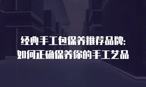 经典手工包保养推荐品牌：如何正确保养你的手工艺品