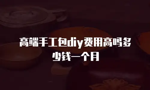 高端手工包diy费用高吗多少钱一个月