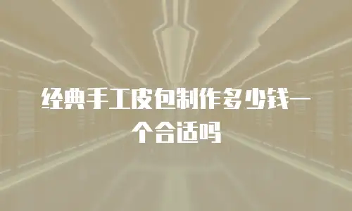 经典手工皮包制作多少钱一个合适吗