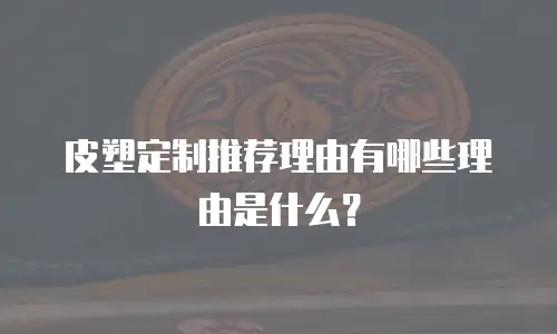 皮塑定制推荐理由有哪些理由是什么？