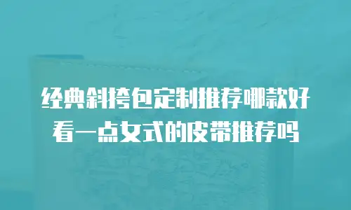 经典斜挎包定制推荐哪款好看一点女式的皮带推荐吗