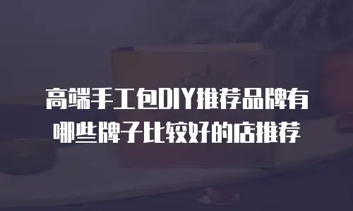 高端手工包DIY推荐品牌有哪些牌子比较好的店推荐