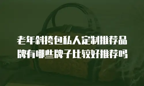 老年斜挎包私人定制推荐品牌有哪些牌子比较好推荐吗
