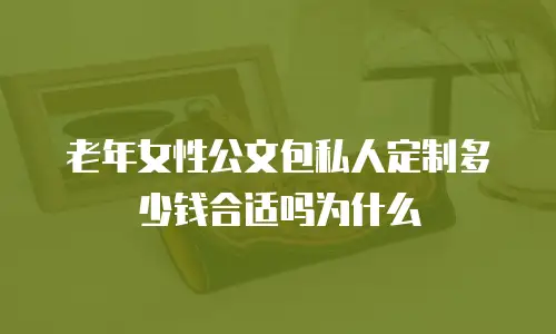 老年女性公文包私人定制多少钱合适吗为什么