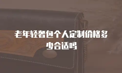 老年轻奢包个人定制价格多少合适吗