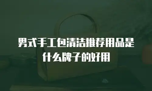 男式手工包清洁推荐用品是什么牌子的好用