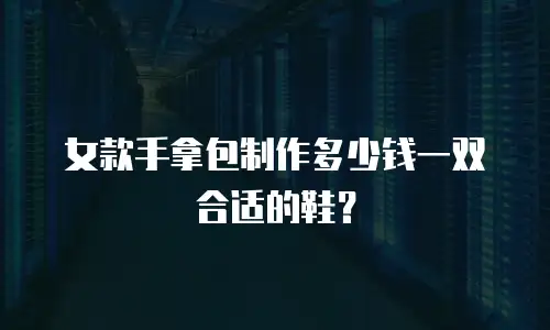 女款手拿包制作多少钱一双合适的鞋？