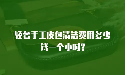 轻奢手工皮包清洁费用多少钱一个小时？