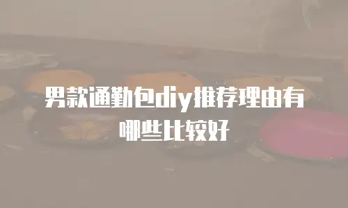 男款通勤包diy推荐理由有哪些比较好