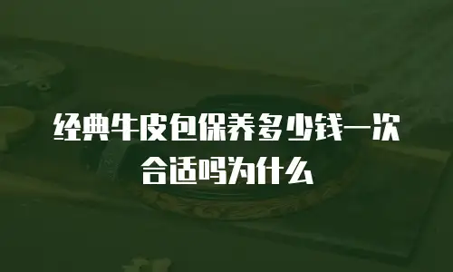 经典牛皮包保养多少钱一次合适吗为什么