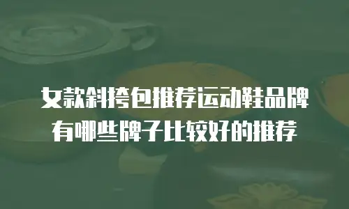 女款斜挎包推荐运动鞋品牌有哪些牌子比较好的推荐