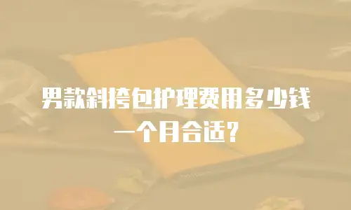 男款斜挎包护理费用多少钱一个月合适？