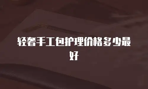 轻奢手工包护理价格多少最好