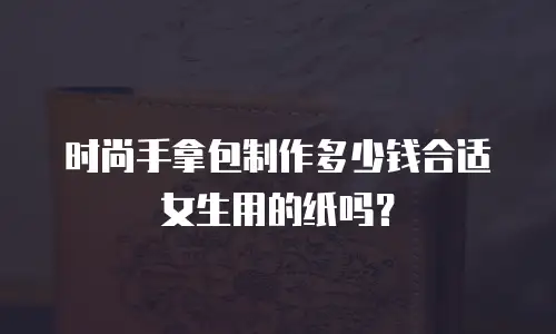 时尚手拿包制作多少钱合适女生用的纸吗？