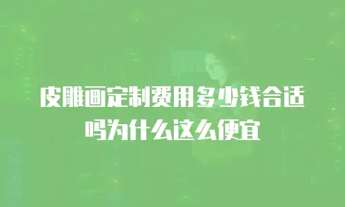 皮雕画定制费用多少钱合适吗为什么这么便宜