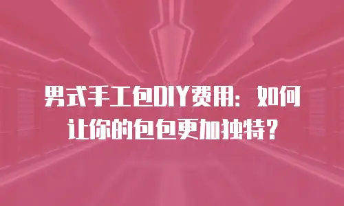男式手工包DIY费用：如何让你的包包更加独特？
