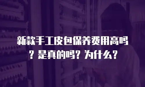 新款手工皮包保养费用高吗？是真的吗？为什么？