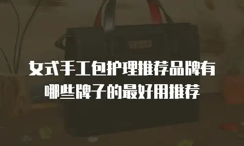 女式手工包护理推荐品牌有哪些牌子的最好用推荐