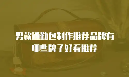 男款通勤包制作推荐品牌有哪些牌子好看推荐