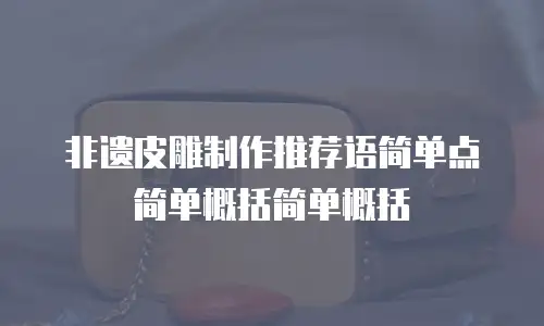 非遗皮雕制作推荐语简单点简单概括简单概括