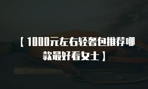 【1000元左右轻奢包推荐哪款最好看女士】