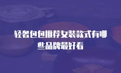 轻奢包包推荐女装款式有哪些品牌最好看