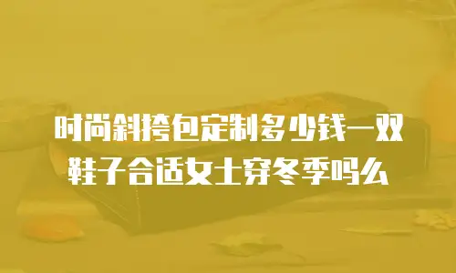 时尚斜挎包定制多少钱一双鞋子合适女士穿冬季吗么