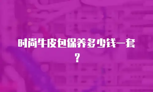 时尚牛皮包保养多少钱一套？