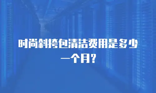 时尚斜挎包清洁费用是多少一个月？