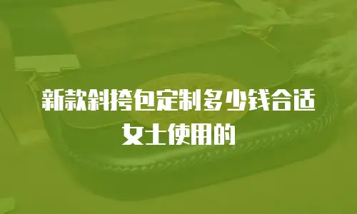 新款斜挎包定制多少钱合适女士使用的
