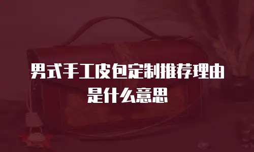 男式手工皮包定制推荐理由是什么意思